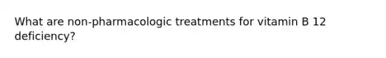 What are non-pharmacologic treatments for vitamin B 12 deficiency?