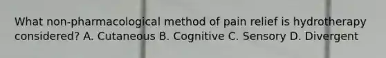 What non-pharmacological method of pain relief is hydrotherapy considered? A. Cutaneous B. Cognitive C. Sensory D. Divergent