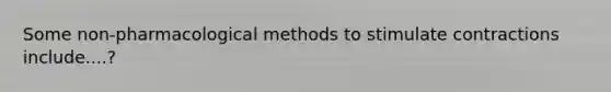 Some non-pharmacological methods to stimulate contractions include....?