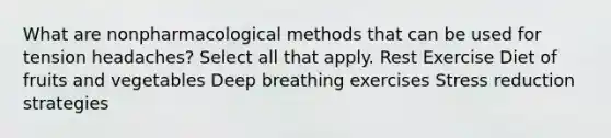 What are nonpharmacological methods that can be used for tension headaches? Select all that apply. Rest Exercise Diet of fruits and vegetables Deep breathing exercises Stress reduction strategies