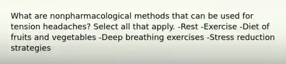 What are nonpharmacological methods that can be used for tension headaches? Select all that apply. -Rest -Exercise -Diet of fruits and vegetables -Deep breathing exercises -Stress reduction strategies