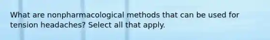 What are nonpharmacological methods that can be used for tension headaches? Select all that apply.