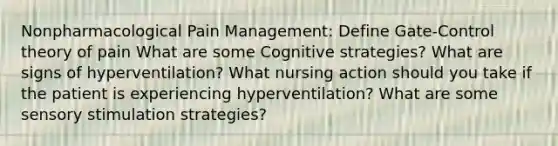 Nonpharmacological Pain Management: Define Gate-Control theory of pain What are some Cognitive strategies? What are signs of hyperventilation? What nursing action should you take if the patient is experiencing hyperventilation? What are some sensory stimulation strategies?