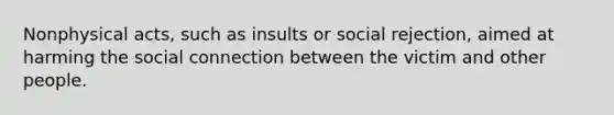 Nonphysical acts, such as insults or social rejection, aimed at harming the social connection between the victim and other people.