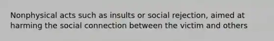 Nonphysical acts such as insults or social rejection, aimed at harming the social connection between the victim and others