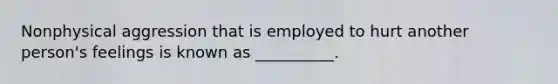 Nonphysical aggression that is employed to hurt another person's feelings is known as __________.