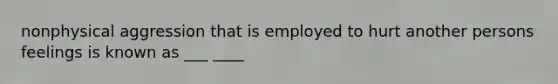 nonphysical aggression that is employed to hurt another persons feelings is known as ___ ____