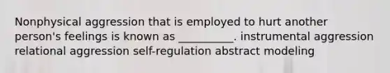 Nonphysical aggression that is employed to hurt another person's feelings is known as __________. instrumental aggression relational aggression self-regulation abstract modeling