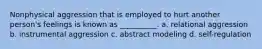 Nonphysical aggression that is employed to hurt another person's feelings is known as __________. a. relational aggression b. instrumental aggression c. abstract modeling d. self-regulation