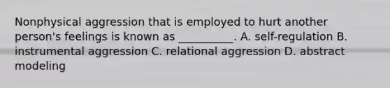 Nonphysical aggression that is employed to hurt another person's feelings is known as __________. A. self-regulation B. instrumental aggression C. relational aggression D. abstract modeling