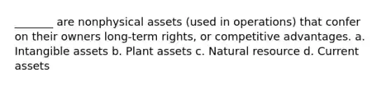 _______ are nonphysical assets (used in operations) that confer on their owners long-term rights, or competitive advantages. a. Intangible assets b. Plant assets c. Natural resource d. Current assets