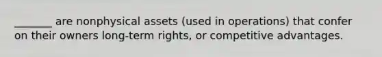 _______ are nonphysical assets (used in operations) that confer on their owners long-term rights, or competitive advantages.