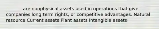 _______ are nonphysical assets used in operations that give companies long-term rights, or competitive advantages. Natural resource Current assets Plant assets Intangible assets