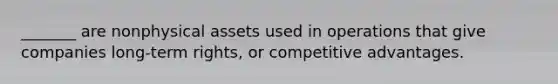 _______ are nonphysical assets used in operations that give companies long-term rights, or competitive advantages.