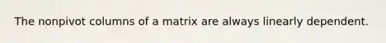 The nonpivot columns of a matrix are always linearly dependent.