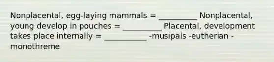 Nonplacental, egg-laying mammals = __________ Nonplacental, young develop in pouches = __________ Placental, development takes place internally = ___________ -musipals -eutherian -monothreme