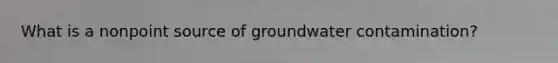 What is a nonpoint source of groundwater contamination?