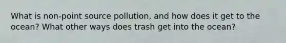 What is non-point source pollution, and how does it get to the ocean? What other ways does trash get into the ocean?