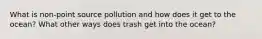 What is non-point source pollution and how does it get to the ocean? What other ways does trash get into the ocean?