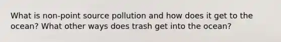 What is non-point source pollution and how does it get to the ocean? What other ways does trash get into the ocean?