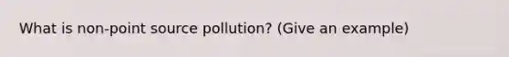 What is non-point source pollution? (Give an example)