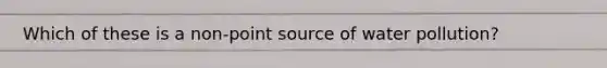 Which of these is a non-point source of water pollution?