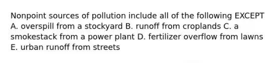 Nonpoint sources of pollution include all of the following EXCEPT A. overspill from a stockyard B. runoff from croplands C. a smokestack from a power plant D. fertilizer overflow from lawns E. urban runoff from streets