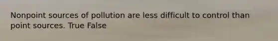 Nonpoint sources of pollution are less difficult to control than point sources. True False