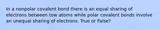 In a nonpolar covalent bond there is an equal sharing of electrons between tow atoms while polar covalent bonds involve an unequal sharing of electrons. True or False?