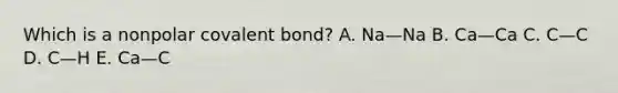 Which is a nonpolar covalent bond? A. Na—Na B. Ca—Ca C. C—C D. C—H E. Ca—C