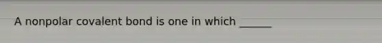 A nonpolar covalent bond is one in which ______