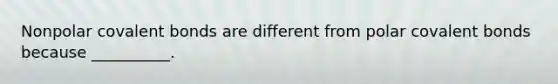 Nonpolar covalent bonds are different from polar covalent bonds because __________.