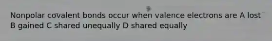 Nonpolar covalent bonds occur when valence electrons are A lost B gained C shared unequally D shared equally