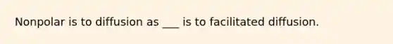 Nonpolar is to diffusion as ___ is to facilitated diffusion.