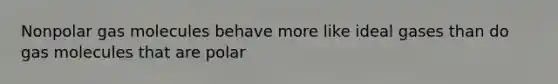 Nonpolar gas molecules behave more like ideal gases than do gas molecules that are polar