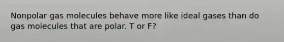 Nonpolar gas molecules behave more like ideal gases than do gas molecules that are polar. T or F?