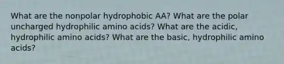 What are the nonpolar hydrophobic AA? What are the polar uncharged hydrophilic amino acids? What are the acidic, hydrophilic amino acids? What are the basic, hydrophilic amino acids?