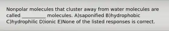 Nonpolar molecules that cluster away from water molecules are called __________ molecules. A)saponified B)hydrophobic C)hydrophilic D)ionic E)None of the listed responses is correct.