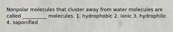 Nonpolar molecules that cluster away from water molecules are called __________ molecules. 1. hydrophobic 2. ionic 3. hydrophilic 4. saponified