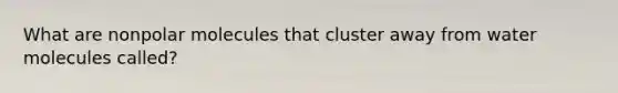 What are nonpolar molecules that cluster away from water molecules called?