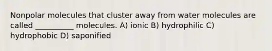 Nonpolar molecules that cluster away from water molecules are called __________ molecules. A) ionic B) hydrophilic C) hydrophobic D) saponified