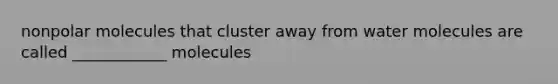 nonpolar molecules that cluster away from water molecules are called ____________ molecules