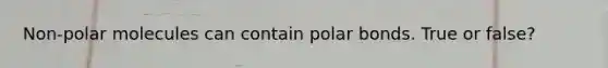 Non-polar molecules can contain polar bonds. True or false?