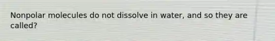 Nonpolar molecules do not dissolve in water, and so they are called?