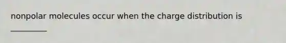 nonpolar molecules occur when the charge distribution is _________