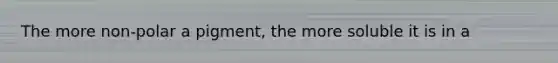 The more non-polar a pigment, the more soluble it is in a