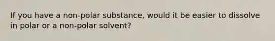 If you have a non-polar substance, would it be easier to dissolve in polar or a non-polar solvent?