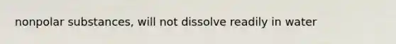 nonpolar substances, will not dissolve readily in water