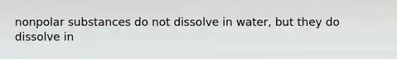 nonpolar substances do not dissolve in water, but they do dissolve in