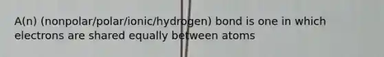 A(n) (nonpolar/polar/ionic/hydrogen) bond is one in which electrons are shared equally between atoms